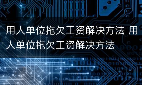 用人单位拖欠工资解决方法 用人单位拖欠工资解决方法