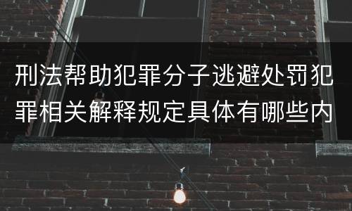 刑法帮助犯罪分子逃避处罚犯罪相关解释规定具体有哪些内容