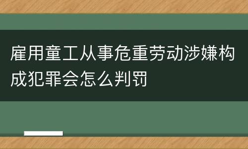 雇用童工从事危重劳动涉嫌构成犯罪会怎么判罚