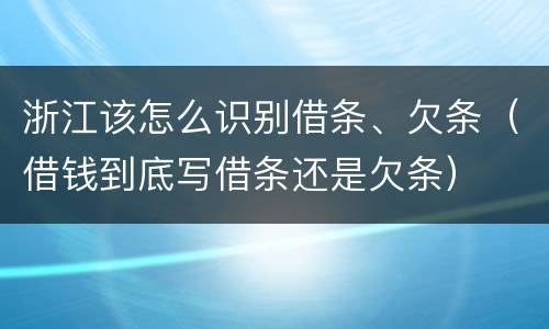浙江该怎么识别借条、欠条（借钱到底写借条还是欠条）