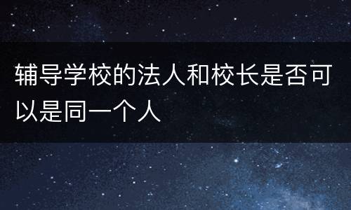 辅导学校的法人和校长是否可以是同一个人