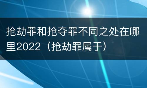 抢劫罪和抢夺罪不同之处在哪里2022（抢劫罪属于）