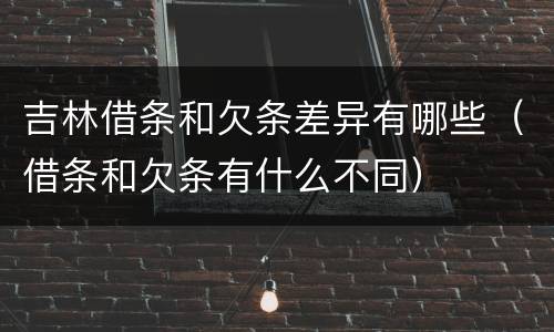 吉林借条和欠条差异有哪些（借条和欠条有什么不同）