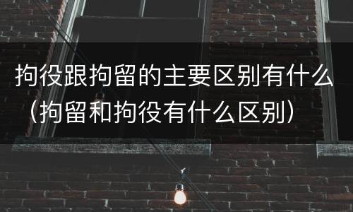 拘役跟拘留的主要区别有什么（拘留和拘役有什么区别）