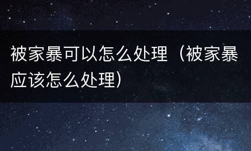 被家暴可以怎么处理（被家暴应该怎么处理）