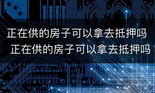 正在供的房子可以拿去抵押吗 正在供的房子可以拿去抵押吗