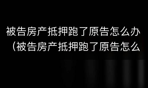 被告房产抵押跑了原告怎么办（被告房产抵押跑了原告怎么办理）