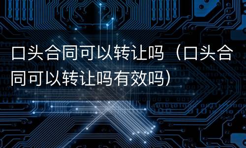 口头合同可以转让吗（口头合同可以转让吗有效吗）