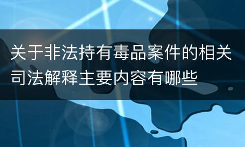 关于非法持有毒品案件的相关司法解释主要内容有哪些