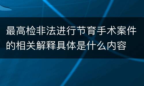 最高检非法进行节育手术案件的相关解释具体是什么内容