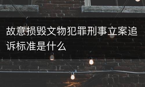 故意损毁文物犯罪刑事立案追诉标准是什么