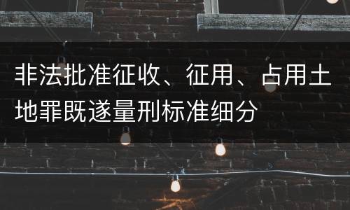 非法批准征收、征用、占用土地罪既遂量刑标准细分