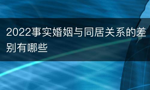 2022事实婚姻与同居关系的差别有哪些