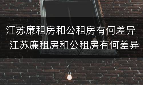 江苏廉租房和公租房有何差异 江苏廉租房和公租房有何差异和联系
