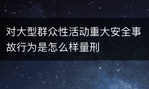 对大型群众性活动重大安全事故行为是怎么样量刑