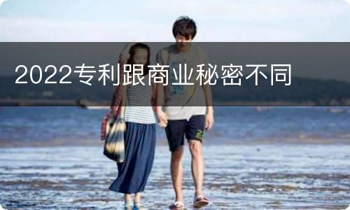 2022专利跟商业秘密不同