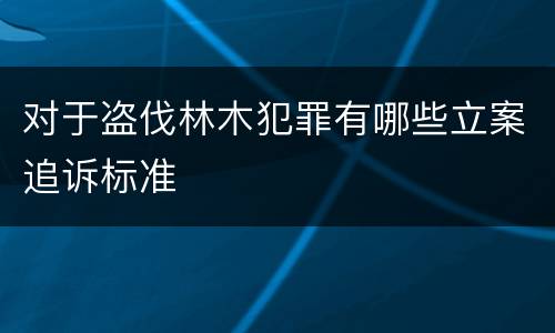 对于盗伐林木犯罪有哪些立案追诉标准