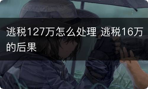 逃税127万怎么处理 逃税16万的后果