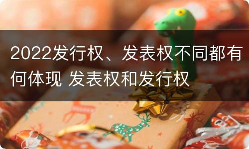 2022发行权、发表权不同都有何体现 发表权和发行权