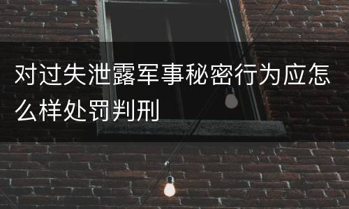 对过失泄露军事秘密行为应怎么样处罚判刑