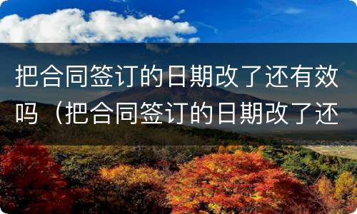 把合同签订的日期改了还有效吗（把合同签订的日期改了还有效吗怎么写）