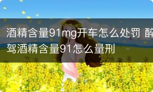 酒精含量91mg开车怎么处罚 醉驾酒精含量91怎么量刑