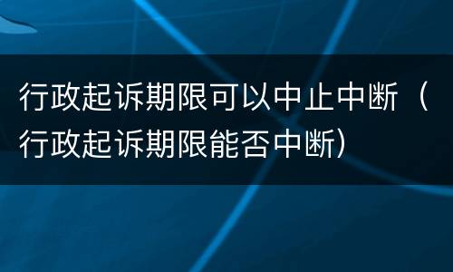 行政起诉期限可以中止中断（行政起诉期限能否中断）