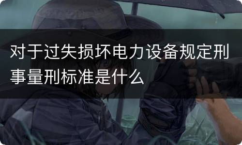 对于过失损坏电力设备规定刑事量刑标准是什么