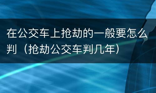 在公交车上抢劫的一般要怎么判（抢劫公交车判几年）