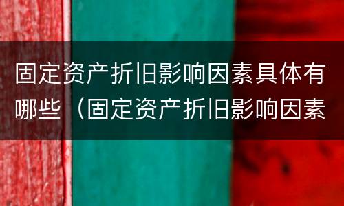 固定资产折旧影响因素具体有哪些（固定资产折旧影响因素具体有哪些内容）