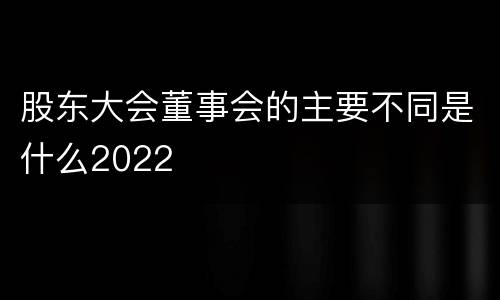 股东大会董事会的主要不同是什么2022