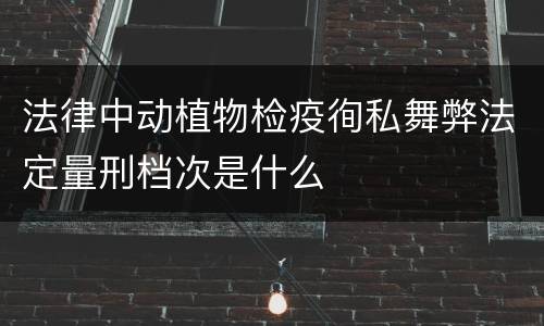 法律中动植物检疫徇私舞弊法定量刑档次是什么