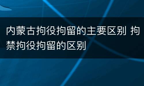 内蒙古拘役拘留的主要区别 拘禁拘役拘留的区别