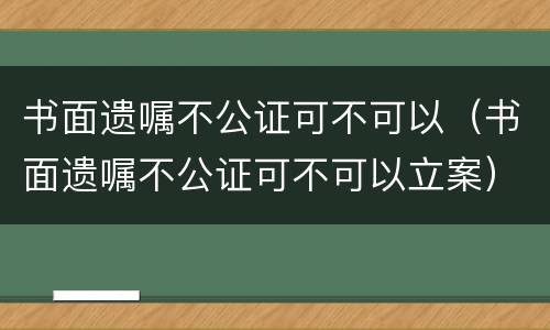 书面遗嘱不公证可不可以（书面遗嘱不公证可不可以立案）