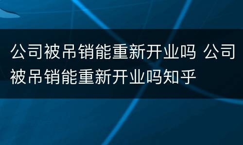 公司被吊销能重新开业吗 公司被吊销能重新开业吗知乎