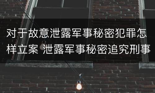 对于故意泄露军事秘密犯罪怎样立案 泄露军事秘密追究刑事责任