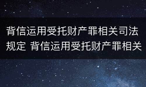背信运用受托财产罪相关司法规定 背信运用受托财产罪相关司法规定有哪些