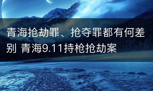 青海抢劫罪、抢夺罪都有何差别 青海9.11持枪抢劫案