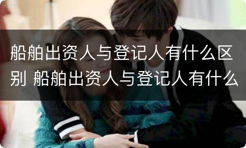 船舶出资人与登记人有什么区别 船舶出资人与登记人有什么区别呢