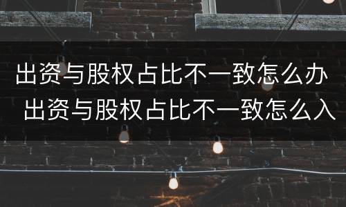 出资与股权占比不一致怎么办 出资与股权占比不一致怎么入账?