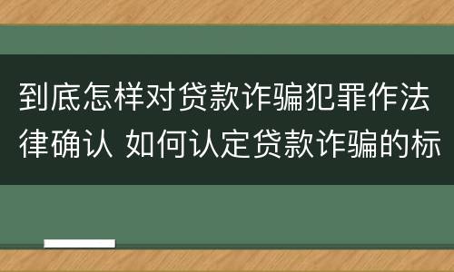 到底怎样对贷款诈骗犯罪作法律确认 如何认定贷款诈骗的标准