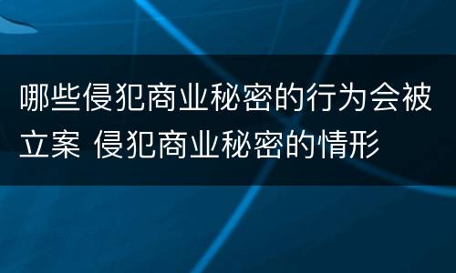 哪些侵犯商业秘密的行为会被立案 侵犯商业秘密的情形