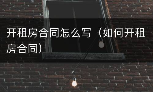 开租房合同怎么写（如何开租房合同）