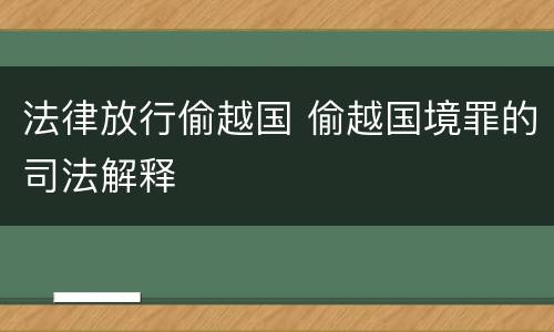 法律放行偷越国 偷越国境罪的司法解释