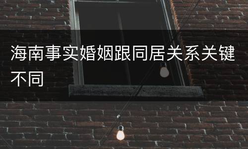 海南事实婚姻跟同居关系关键不同