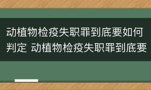 动植物检疫失职罪到底要如何判定 动植物检疫失职罪到底要如何判定呢