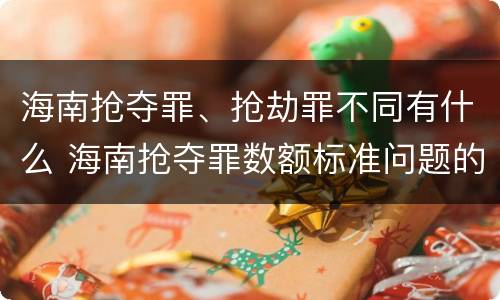海南抢夺罪、抢劫罪不同有什么 海南抢夺罪数额标准问题的规定