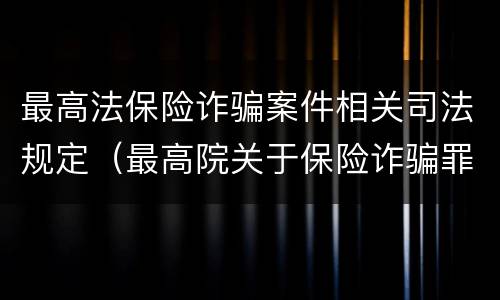 最高法保险诈骗案件相关司法规定（最高院关于保险诈骗罪的司法解释）
