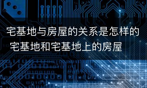 宅基地与房屋的关系是怎样的 宅基地和宅基地上的房屋