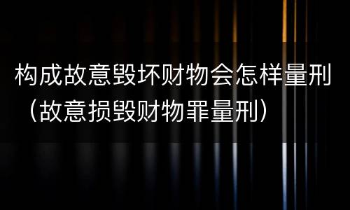 构成故意毁坏财物会怎样量刑（故意损毁财物罪量刑）